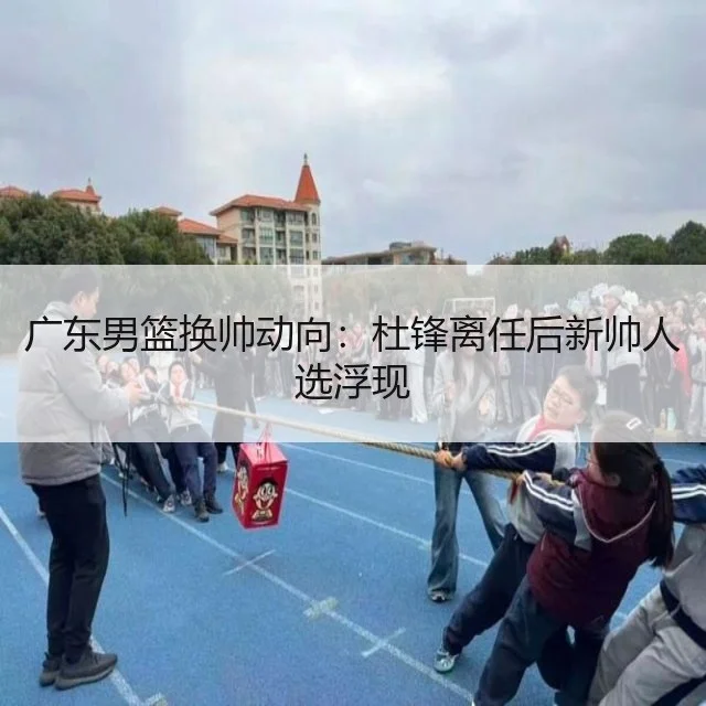 广东男篮换帅动向:杜锋离任后新帅人选浮现
