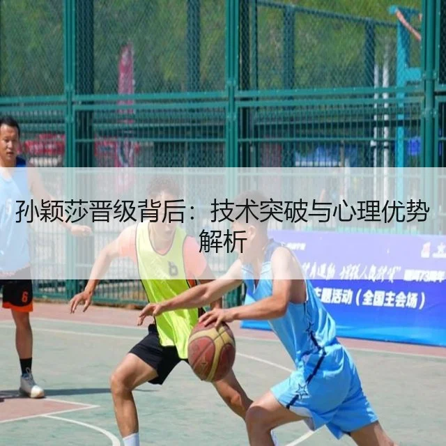 孙颖莎晋级背后:技术突破与心理优势解析