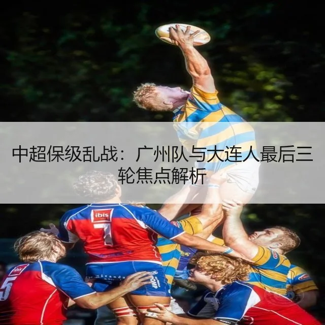 中超保级乱战：广州队与大连人最后三轮焦点解析